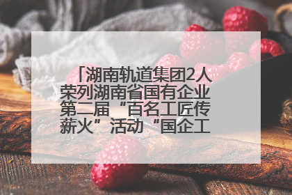 湖南轨道集团2人荣列湖南省国有企业第二届“百名工匠传薪火”活动“国企工匠”人才宣传名单